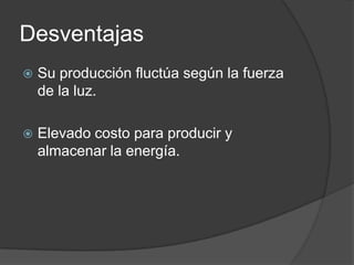 DesventajasSu producción fluctúa según la fuerza de la luz.Elevado costo para producir y almacenar la energía.