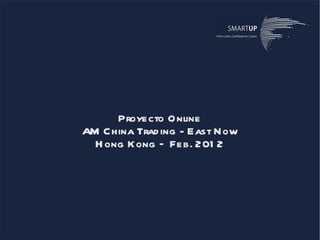 Proyecto Online
AM China Trad ing - East Now
  H ong Kong – Feb. 201 2
 