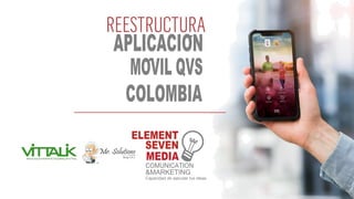 APLICACION
MOVIL QVS
COLOMBIA
ELEMENT
SEVEN
MEDIA
COMUNICATION
&MARKETING
Capacidad de ejecutar tus ideas
 