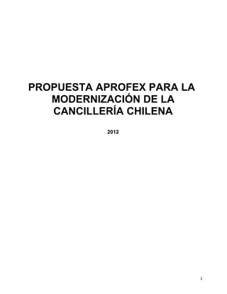 PROPUESTA APROFEX PARA LA
   MODERNIZACIÓN DE LA
   CANCILLERÍA CHILENA
           2012




                            1
 