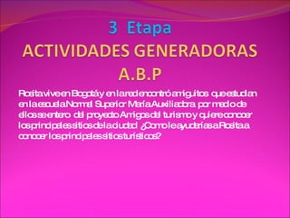 Rosita vive en Bogotá y en la red encontró amiguitos  que estudian en la escuela Normal Superior María Auxiliadora  por medio de ellos se entero  del proyecto Amigos del turismo y quiere conocer los principales sitios de la ciudad  ¿Como le ayudarías a Rosita a conocer los principales sitios turísticos? 