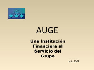 AUGE
Una Institución
 Financiera al
 Servicio del
    Grupo
                  Julio 2008
 
