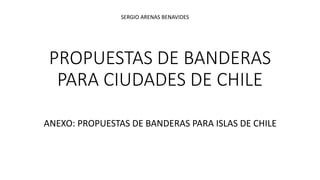 PROPUESTAS DE BANDERAS
PARA CIUDADES DE CHILE
ANEXO: PROPUESTAS DE BANDERAS PARA ISLAS DE CHILE
SERGIO ARENAS BENAVIDES
 