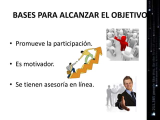 BASES PARA ALCANZAR EL OBJETIVO
• Promueve la participación.
• Es motivador.
• Se tienen asesoría en línea.
 