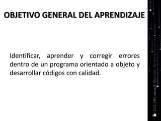 OBJETIVO GENERAL DEL APRENDIZAJE
Identificar, aprender y corregir errores
dentro de un programa orientado a objeto y
desarrollar códigos con calidad.
 