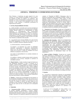 Banco Centroamericano de Integración Económica
                                                                         Propuesta – Proyecto Polaris Energy Nicaragua, S.A.
                                                                                                           4 de abril de 2008
                           ANEXO G. TÉRMINOS Y CONDICIONES ESTÁNDAR

Estos Términos y Condiciones son parte integral de la carta                   conjunto, la “Propiedad de KPMG”). Mantenemos todos los
convenio ( la “Carta Convenio”) de KPMG, S.A. que se anexa y                  derechos de titularidad sobre la Propiedad de KPMG. Ustedes no
que identifica el trabajo (“el Trabajo”). Las referencias aquí                adquieren derechos de titularidad o interés alguno en dicha
contenidas al Cliente corresponderán al destinatario de la Carta              propiedad, excepto por la licencia que específicamente se les
Convenio. En caso de que exista discrepancia entre la Carta                   otorga en el siguiente párrafo. Adicionalmente, tenemos libertad de
Convenio y estos Términos y Condiciones, prevalecerán las                     proporcionar discrecionalmente servicios de diversa índole a
disposiciones de la primera.                                                  cualquier otra parte pudiendo, para tal efecto, usar la Propiedad de
                                                                              KPMG. Reconocemos que la Propiedad de KPMG no incluye su
1. Servicios, Responsabilidades del cliente.                                  información confidencial o propiedad tangible o intangible y que
                                                                              no tendremos derechos de titularidad sobre dicha propiedad.
a) Queda entendido y convenido que los servicios prestados por
KPMG pueden incluir sugerencias y recomendaciones; no obstante,               b) Propiedad de los Entregables. Excepto por la Propiedad de
cualquier decisión respecto de la instrumentación de dichas                   KPMG y una vez que se nos haya liquidado en su totalidad lo que
sugerencias      y     recomendaciones       será     exclusivamente          se nos adeude, los entregables o producto de nuestro trabajo, que se
responsabilidad de y hechas por el Cliente. KPMG no ejecutará o               especifican en la Carta Convenio (los “Entregables”) pasarán a ser
tomará decisiones que corresponden al Cliente. Las menciones                  de su propiedad. En los casos en los que alguno de los Entregables
concernientes al “El Cliente” se refieren al destinatario o interesado        contenga alguna Propiedad de KPMG, en este acto les otorgamos
al cual le fue presentada la propuesta o Carta Convenio a las cuales          una licencia no exclusiva y exenta del pago de regalías, para que la
estos Términos y Condiciones serán anexados.                                  utilicen en relación con el uso de los Entregables.
b) En conexión con los servicios definidos en la carta convenio               5. Limitación sobre Garantías. ESTE ES UN TRABAJO DE
que KPMG desempeñará, el Cliente está de acuerdo en que el                    PRESTACIÓN DE SERVICIOS. KPMG GARANTIZA QUE
Cliente, y no KPMG, realizará las siguientes funciones:                       PRESTARÁ DE BUENA FE LOS SERVICIOS CONFORME SE
                                                                              DESCRIBEN EN LA CARTA CONVENIO CON PERSONAL
  (i) toma de decisiones y funciones gerenciales;                             CALIFICADO, DE UNA MANERA COMPETENTE Y
                                                                              PROFESIONAL DE CONFORMIDAD CON LAS NORMAS DE
  (ii) designar a un funcionario que cuente con habilidades                   LA PROFESION APLICABLES. ASIMISMO, KPMG NIEGA
  suficientes, conocimientos y experiencia, preferentemente                   CUALQUIER OTRA GARANTÍA, EXPLÍCITA O TÁCITA,
  dentro de la Alta Gerencia, para supervisar y administrar el                INCLUYENDO, SIN LIMITACIÓN, GARANTÍAS SOBRE
  avance de los servicios y evaluar los resultados del servicio               COMERCIALIZACIÓN O IDONEIDAD PARA UN FIN
  definido en la propuesta o carta convenio;                                  ESPECÍFICO.
  (iii) aceptar la responsabilidad de los resultados obtenidos de             6. Limites en Daños y Perjuicios. Excepto por sus y nuestras
  dichos servicios; y                                                         respectivas obligaciones de indemnización que se describen en
                                                                              estos Términos y Condiciones, ni ustedes ni nosotros estaremos
  (iv) establecer y mantener controles internos sobre los procesos
                                                                              obligados frente a la otra parte por acciones, daños y perjuicios,
  involucrados en los servicios, incluyendo el monitoreo de
                                                                              reclamaciones, obligaciones, costos, gastos o pérdidas que se
  actividades en proceso.
                                                                              deriven de los servicios que proporcionamos conforme a la Carta
2. Pago de facturas. Ustedes acuerdan en pagar las facturas que               Convenio, por cantidades que excedan los honorarios que nos
sean debidamente presentadas al cobro, al momento de su                       paguen o adeuden. De ninguna manera ni ustedes ni nosotros
recepción. Tenemos derecho a suspender o a dar por terminados                 seremos responsables por daños indirectos, especiales, incidentales,
nuestros servicios en su totalidad hasta que recibamos el pago de             punitivos, y costos, gastos o pérdidas (incluyendo, sin que implique
las facturas vencidas. Todo honorario, cargo y demás cantidades               limitación, perjuicios y costos de oportunidad). Las disposiciones
que nos sean adeudadas conforme a estos Términos y Condiciones                de este Párrafo se aplicarán independientemente de la forma de la
no incluyen los impuestos sobre venta, uso, indirectos, al valor              acción, daño, reclamación, obligación, costo, gasto o pérdida, ya
agregado, u otros impuestos, aranceles o derechos aplicables, cuyo            sea contractual, por ley, extra contractual o de cualquier otra forma.
pago será de su exclusiva responsabilidad. Se excluyen los
                                                                              7. Violación
impuestos con base en nuestros ingresos netos o aquellos que se
deriven de la relación de trabajo o como contratista independiente            (a) Convenimos en indemnizarlos, liberarlos de responsabilidad
que exista entre nosotros y nuestros empleados.                               y defenderlos contra reclamaciones, obligaciones, pérdidas, gastos
                                                                              (incluyendo honorarios legales razonables), multas, sanciones,
3. Vigencia. A menos que, de conformidad con estos términos, se
                                                                              impuestos o daños y perjuicios (en su conjunto “Obligaciones”)
dé por terminado anticipadamente el trabajo, éste vencerá una vez
                                                                              que cualquier tercero haga valer en su contra, en la medida en que
que concluyan los servicios conforme a los términos de la Carta
                                                                              dichas Obligaciones resulten del hecho que los Entregables violen
Convenio. No obstante lo anterior, las partes podrán dar por
                                                                              los secretos industriales, marcas comerciales, derechos de autor o
terminada la Carta Convenio en cualquier momento, siempre que
                                                                              patentes de cualquier tercero, siempre que estos Entregable se
den aviso por escrito de ello a la otra parte con la anticipación
                                                                              hayan emitido a partir de la fecha de aceptación de la Carta
debida.
                                                                              Convenio. Las disposiciones anteriores no se aplicarán a las
4. Titularidad.                                                               violaciones que se susciten:

a) Propiedad de KPMG. KPMG crea, adquiere o es propietaria                      (i) del uso de los Entregables de forma distinta a las
de diversos conceptos, metodologías y técnicas; modelos;                        instrucciones  o     documentación     aplicable     que les
plantillas; programas, interfases de usuario o diseños de pantalla;             proporcionemos o de conformidad con el Párrafo 8(b);
herramientas de consultoría y software de uso general; así como de
la lógica, coherencia y los métodos de operación de sistemas (en su


 © 2008 KPMG S.A., firma miembro costarricense de KPMG International, una cooperativa suiza.                                  Página 22 de 24
 Derechos reservados. Impreso en Costa Rica.
 