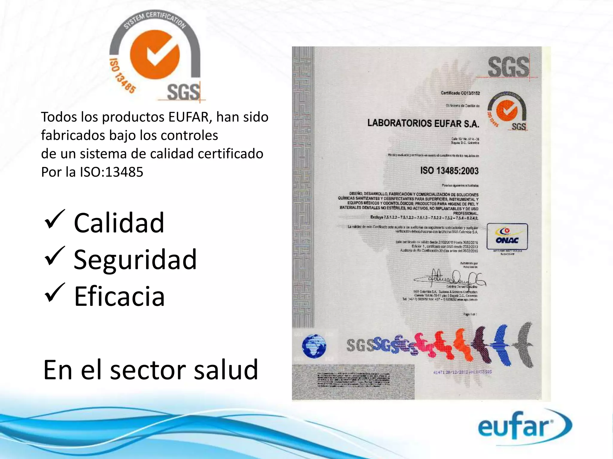  Calidad
 Seguridad
 Eficacia
En el sector salud
Todos los productos EUFAR, han sido
fabricados bajo los controles
de un sistema de calidad certificado
Por la ISO:13485
 