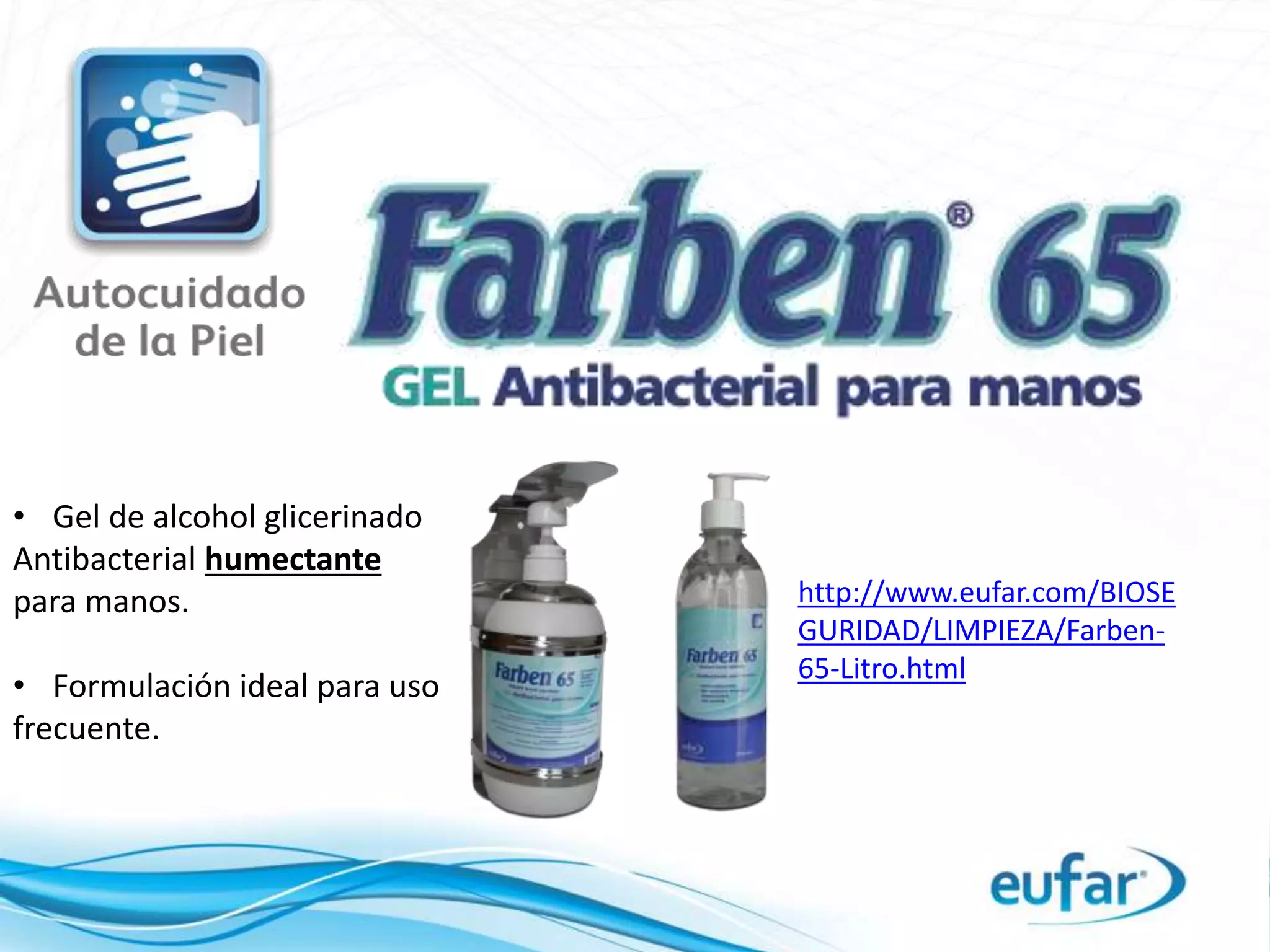 http://www.eufar.com/BIOSE
GURIDAD/LIMPIEZA/Farben-
65-Litro.html
• Gel de alcohol glicerinado
Antibacterial humectante
para manos.
• Formulación ideal para uso
frecuente.
 