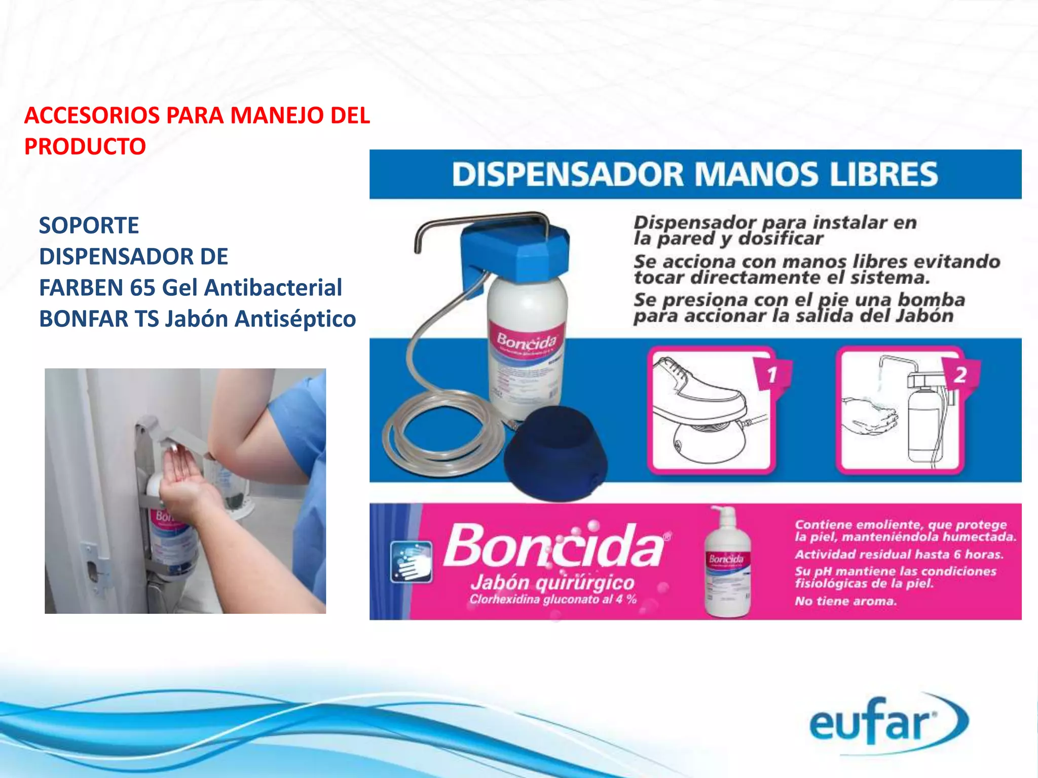 SOPORTE
DISPENSADOR DE
FARBEN 65 Gel Antibacterial
BONFAR TS Jabón Antiséptico
ACCESORIOS PARA MANEJO DEL
PRODUCTO
 
