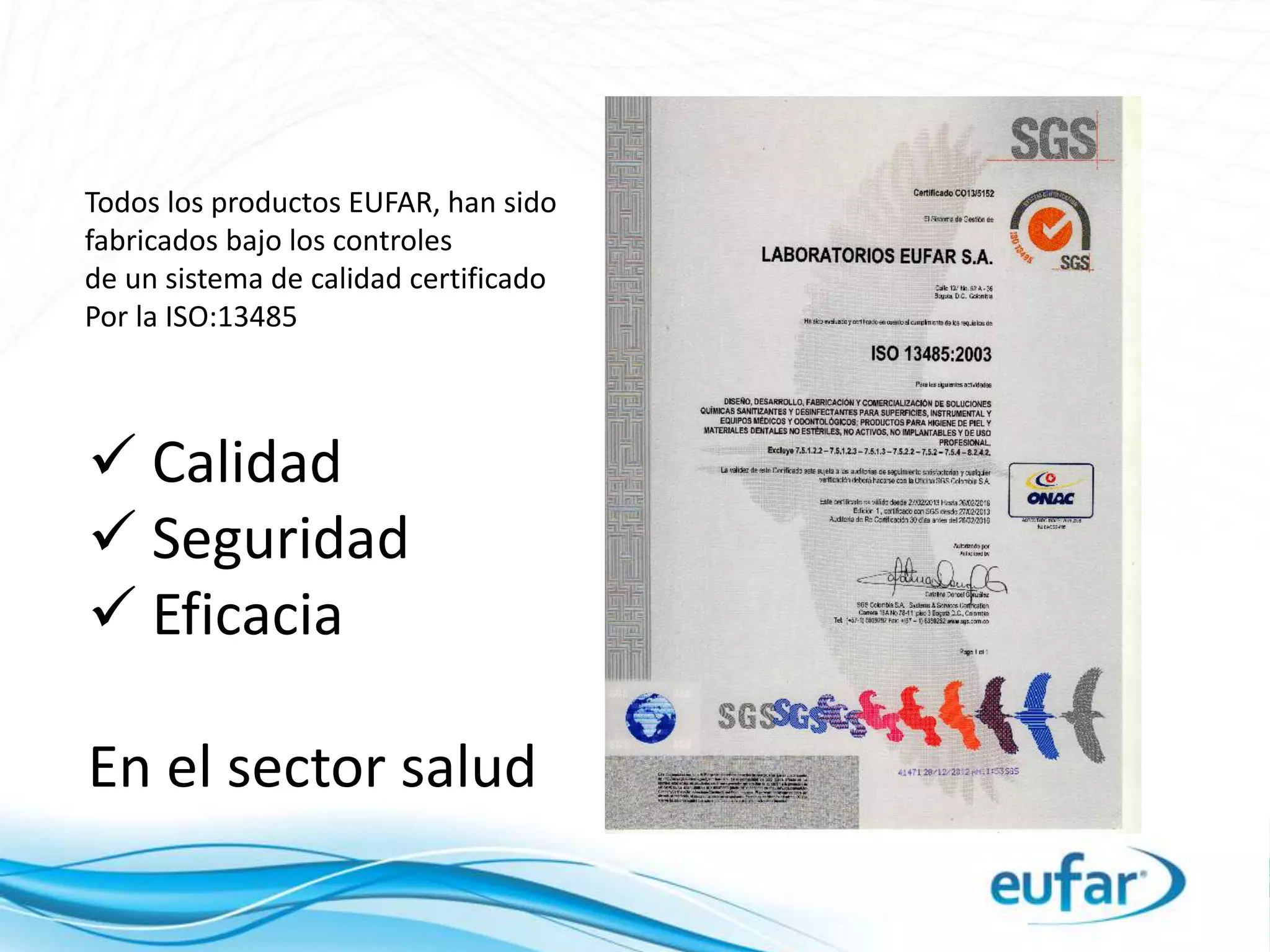  Calidad
 Seguridad
 Eficacia
En el sector salud
Todos los productos EUFAR, han sido
fabricados bajo los controles
de un sistema de calidad certificado
Por la ISO:13485
 