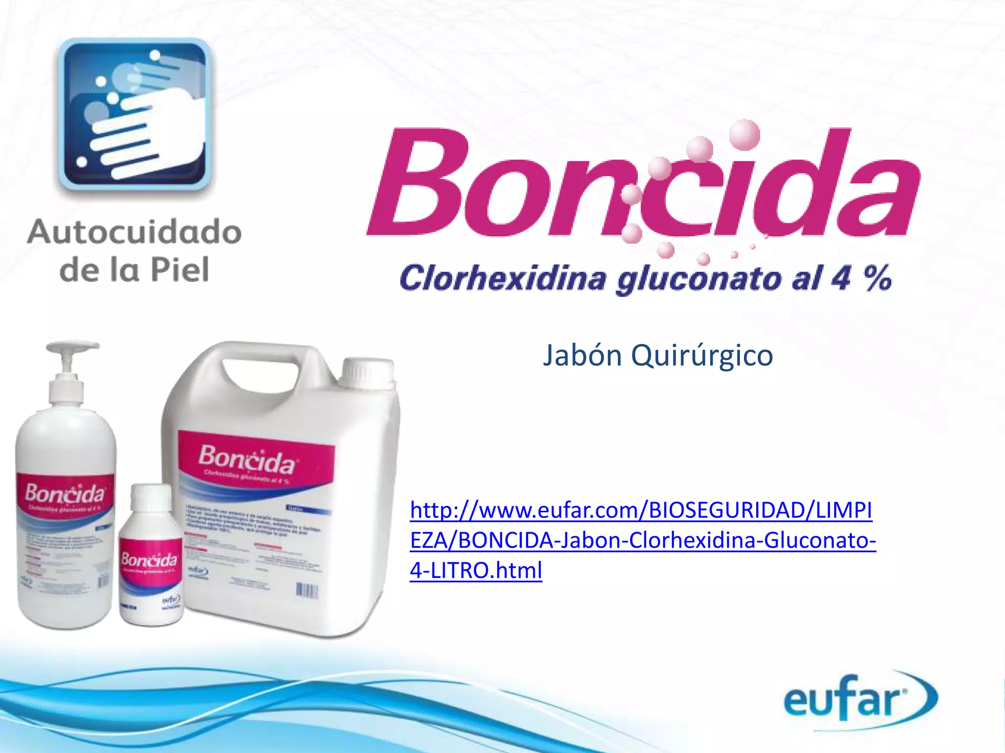 Jabón Quirúrgico
http://www.eufar.com/BIOSEGURIDAD/LIMPI
EZA/BONCIDA-Jabon-Clorhexidina-Gluconato-
4-LITRO.html
 