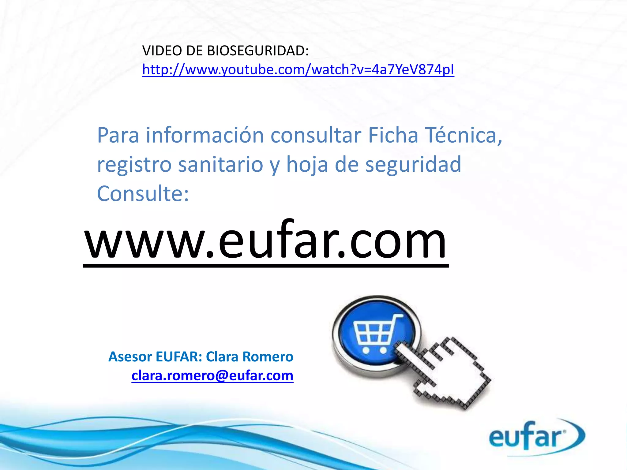 www.eufar.com
Para información consultar Ficha Técnica,
registro sanitario y hoja de seguridad
Consulte:
VIDEO DE BIOSEGURIDAD:
http://www.youtube.com/watch?v=4a7YeV874pI
Asesor EUFAR: Clara Romero
clara.romero@eufar.com
 