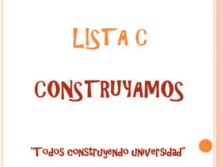 LISTA C

CONSTRUYAMOS

“Todos construyendo universidad”
 
