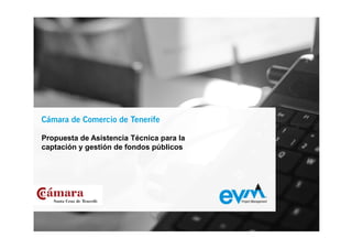 Cámara de Comercio de Tenerife

Propuesta de Asistencia Técnica para la
captación y gestión de fondos públicos
 