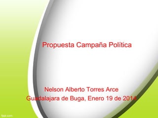 Propuesta Campaña Política
Nelson Alberto Torres Arce
Guadalajara de Buga, Enero 19 de 2014
 