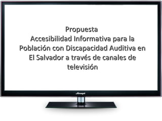 PropuestaPropuesta
Accesibilidad Informativa para laAccesibilidad Informativa para la
Población con Discapacidad Auditiva enPoblación con Discapacidad Auditiva en
El Salvador a través de canales deEl Salvador a través de canales de
televisióntelevisión
 