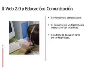 Web 2.0 y Educación: Comunicación
                       Se incentiva la comunicación.


                       El pensamiento se desarrolla en
                        interacción con los demás.


                       Se admite la discusión como
                        parte del proceso.
 