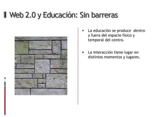 Web 2.0 y Educación: Sin barreras
                         La educación se produce dentro
                          y fuera del espacio físico y
                          temporal del centro.


                         La interacción tiene lugar en
                          distintos momentos y lugares.
 