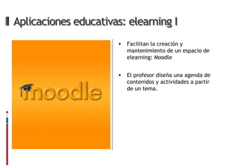 Aplicaciones educativas: elearning I
                          Facilitan la creación y
                           mantenimiento de un espacio de
                           elearning: Moodle


                          El profesor diseña una agenda de
                           contenidos y actividades a partir
                           de un tema.
 