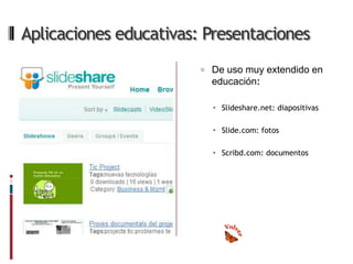 Aplicaciones educativas: Presentaciones
                         De uso muy extendido en
                          educación:

                           Slideshare.net: diapositivas

                           Slide.com: fotos

                           Scribd.com: documentos
 