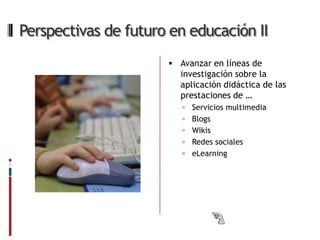 Perspectivas de futuro en educación II
                       Avanzar en líneas de
                        investigación sobre la
                        aplicación didáctica de las
                        prestaciones de …
                            Servicios multimedia
                            Blogs
                            Wikis
                            Redes sociales
                            eLearning
 
