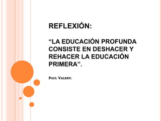 REFLEXIÓN:

“LA EDUCACIÓN PROFUNDA
CONSISTE EN DESHACER Y
REHACER LA EDUCACIÓN
PRIMERA”.

PAUL VALERY.
 