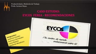 CASO ESTUDIO:
EYCOS FERIA - RECOMENDACIONES
Productividad y Medición de Trabajo
Profa. Carmen Rojas.
 