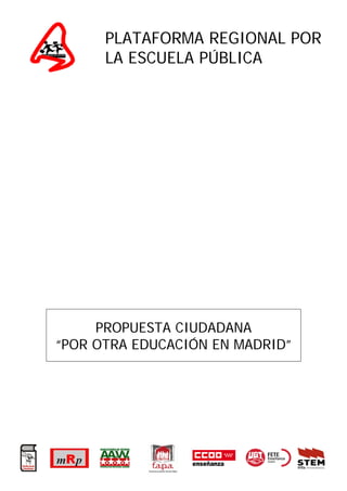 PLATAFORMA REGIONAL POR
      LA ESCUELA PÚBLICA




     PROPUESTA CIUDADANA
“POR OTRA EDUCACIÓN EN MADRID”
 