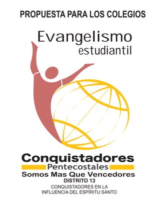 PROPUESTA PARA LOS COLEGIOS

   Evangelismo
                  estudiantil




            DISTRITO 13
        CONQUISTADORES EN LA
    INFLUENCIA DEL ESPÍRITU SANTO
 