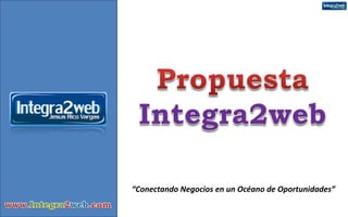Propuesta Integra2web “Conectando Negocios en un Océano de Oportunidades” www.Integra2web.com 