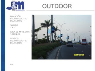 UBICACIÓN:
SEGÚN SOLICITUD
DEL CLIENTE
TAMAÑO
1 X 2
AREA DE IMPRESION:
1.00 X 2.00
SENTIDO
SEGÚN SOLICITUD
DEL CLIENTE
OUTDOOR
CALI
 