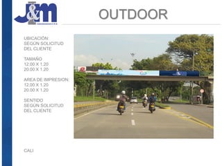 UBICACIÓN:
SEGÚN SOLICITUD
DEL CLIENTE
TAMAÑO
12.00 X 1.20
20.00 X 1.20
AREA DE IMPRESION:
12.00 X 1.20
20.00 X 1.20
SENTIDO
SEGÚN SOLICITUD
DEL CLIENTE
OUTDOOR
CALI
 