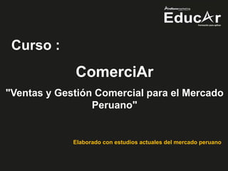 Curso :
ComerciAr
"Ventas y Gestión Comercial para el Mercado
Peruano"
Elaborado con estudios actuales del mercado peruano
 