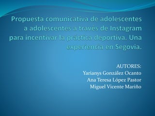 AUTORES:
Yarianys González Ocanto
Ana Teresa López Pastor
Miguel Vicente Mariño
 