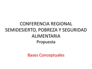 CONFERENCIA REGIONAL
SEMIDESIERTO, POBREZA Y SEGURIDAD
           ALIMENTARIA
             Propuesta

         Bases Conceptuales
 