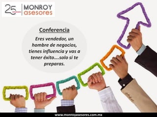 www.monroyasesores.com.mx
Consultoría y Capacitación desde 1990
Conferencia
Eres vendedor, un
hombre de negocios,
tienes influencia y vas a
tener éxito….solo si te
preparas.
 