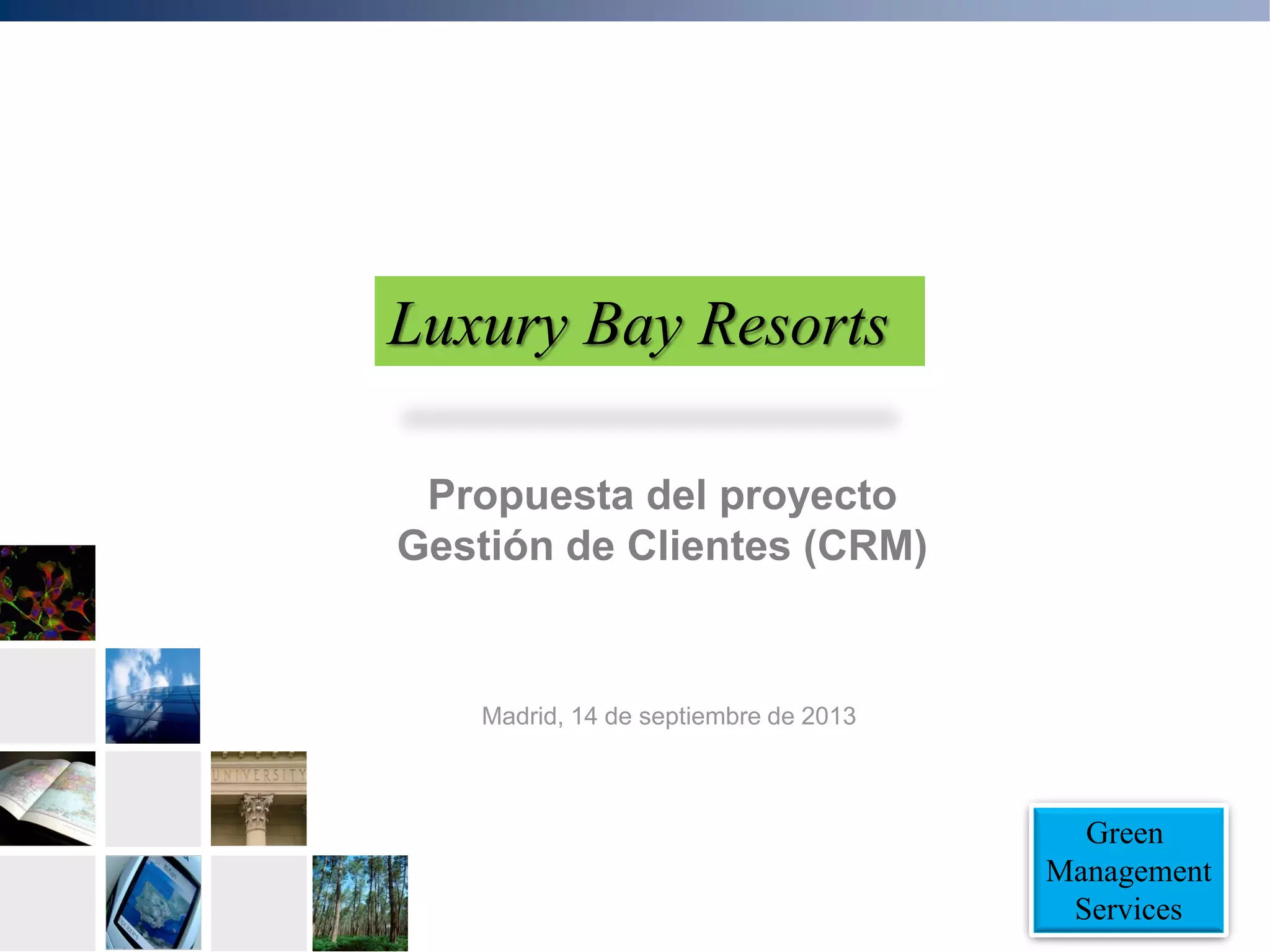 Green
Management
Services
Propuesta del proyecto
Gestión de Clientes (CRM)
Madrid, 14 de septiembre de 2013
Luxury Bay Resorts
 