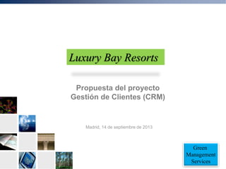 Green
Management
Services
Propuesta del proyecto
Gestión de Clientes (CRM)
Madrid, 14 de septiembre de 2013
Luxury Bay Resorts
 