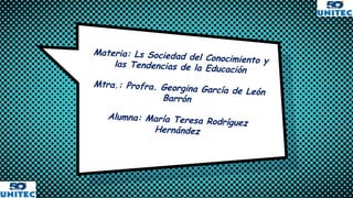 Materia: Ls Sociedad del Conocimiento ylas Tendencias de la Educación
Mtra.: Profra. Georgina García de León
Barrón
Alumna: María Teresa Rodríguez
Hernández
 
