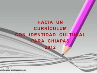 HACIA UN
      CURRÍCULUM
CON IDENTIDAD CULTURAL
     PARA CHIAPAS
          2012
 