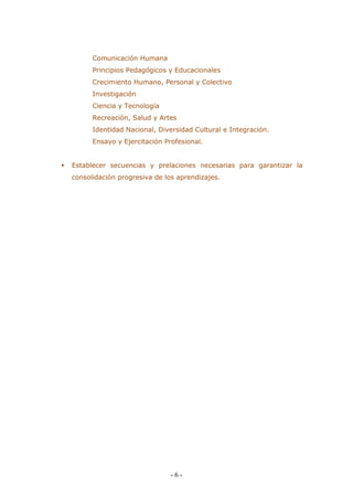 - 6 - 
Comunicación Humana 
Principios Pedagógicos y Educacionales 
Crecimiento Humano, Personal y Colectivo 
Investigación 
Ciencia y Tecnología 
Recreación, Salud y Artes 
Identidad Nacional, Diversidad Cultural e Integración. 
Ensayo y Ejercitación Profesional. 
 Establecer secuencias y prelaciones necesarias para garantizar la consolidación progresiva de los aprendizajes. 
 