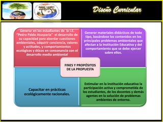 Diseño CurricularPROPUESTAPEDAGÓGICA CON DIMENSIÓN  AMBIENTALSe orienta a formar el sentido de responsabilidad social y ética de la persona, en condiciones de equidad y una calidad de vida que le permita actuar ciudadanamente y convivir eficazmente con sus semejantes y su entorno ambiental, pensando en el legado para las generaciones futuras.EnfoquesSocio AmbientalHistórico -  CulturalEDUCACIÓN INTEGRAL