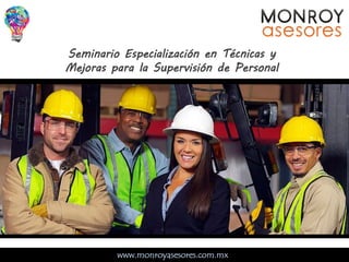 www.monroyasesores.com.mxx
Seminario Especialización en Técnicas y
Mejoras para la Supervisión de Personal
 