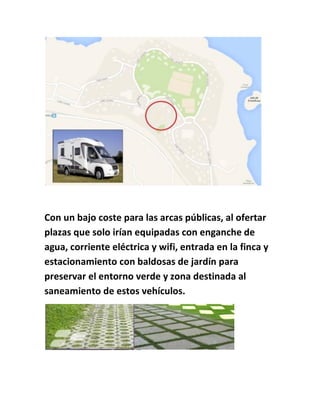 Con un bajo coste para las arcas públicas, al ofertar
plazas que solo irían equipadas con enganche de
agua, corriente eléctrica y wifi, entrada en la finca y
estacionamiento con baldosas de jardín para
preservar el entorno verde y zona destinada al
saneamiento de estos vehículos.
 