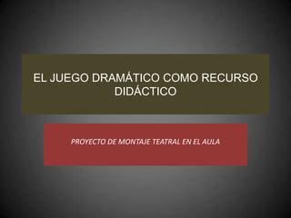 EL JUEGO DRAMÁTICO COMO RECURSO
            DIDÁCTICO



     PROYECTO DE MONTAJE TEATRAL EN EL AULA
 