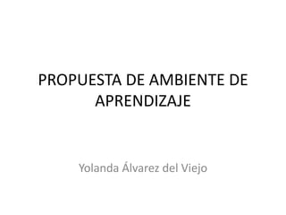 PROPUESTA DE AMBIENTE DE
APRENDIZAJE
Yolanda Álvarez del Viejo
 