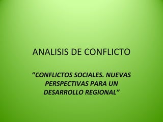 ANALISIS DE CONFLICTO

“CONFLICTOS SOCIALES. NUEVAS
   PERSPECTIVAS PARA UN
   DESARROLLO REGIONAL”
 