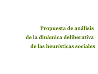 Propuesta de análisis
de la dinámica deliberativa
de las heurísticas sociales
 