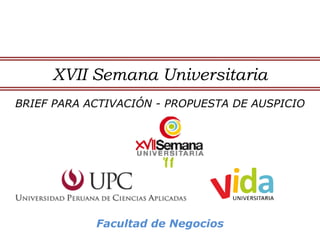 XVII Semana Universitaria
BRIEF PARA ACTIVACIÓN - PROPUESTA DE AUSPICIO




            Facultad de Negocios
 