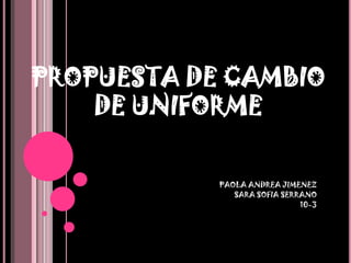 PROPUESTA DE CAMBIO
DE UNIFORME
PAOLA ANDREA JIMENEZ
SARA SOFIA SERRANO
10-3

 
